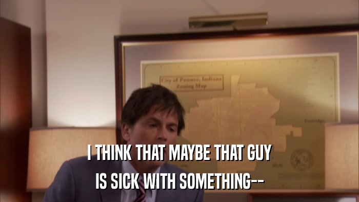 I THINK THAT MAYBE THAT GUY IS SICK WITH SOMETHING-- 