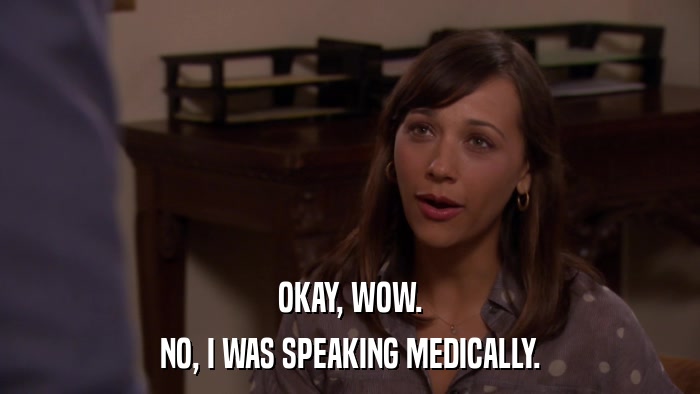 OKAY, WOW. NO, I WAS SPEAKING MEDICALLY. 