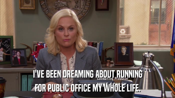 I'VE BEEN DREAMING ABOUT RUNNING FOR PUBLIC OFFICE MY WHOLE LIFE. 