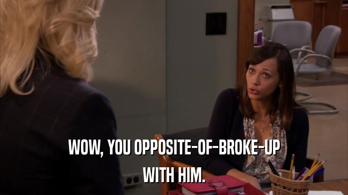 WOW, YOU OPPOSITE-OF-BROKE-UP WITH HIM. 