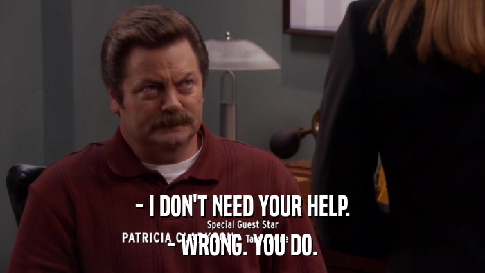 - I DON'T NEED YOUR HELP. - WRONG. YOU DO. 
