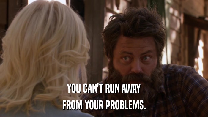 YOU CAN'T RUN AWAY FROM YOUR PROBLEMS. 