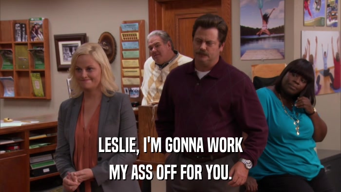 LESLIE, I'M GONNA WORK MY ASS OFF FOR YOU. 