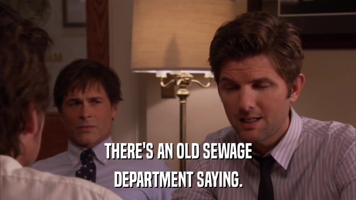 THERE'S AN OLD SEWAGE DEPARTMENT SAYING. 