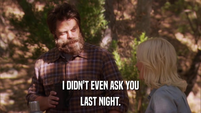 I DIDN'T EVEN ASK YOU LAST NIGHT. 