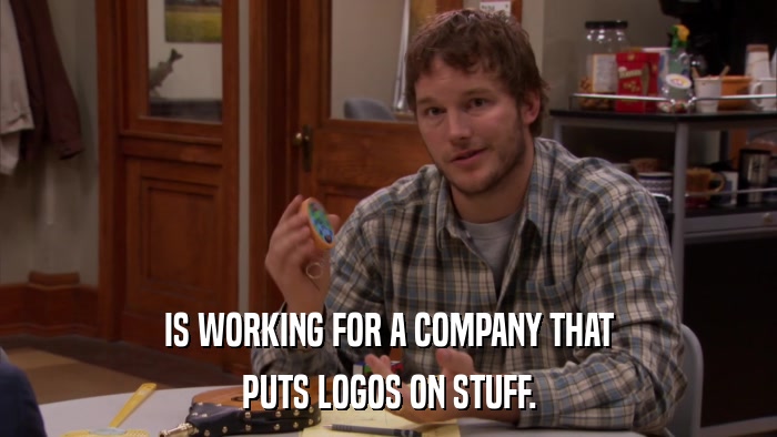 IS WORKING FOR A COMPANY THAT PUTS LOGOS ON STUFF. 