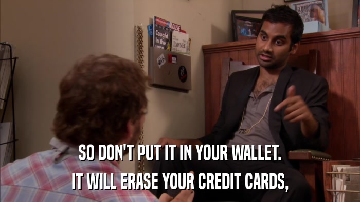 SO DON'T PUT IT IN YOUR WALLET. IT WILL ERASE YOUR CREDIT CARDS, 