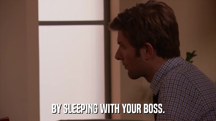 BY SLEEPING WITH YOUR BOSS.  