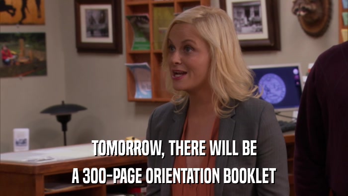 TOMORROW, THERE WILL BE A 300-PAGE ORIENTATION BOOKLET 