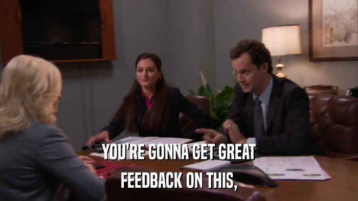 YOU'RE GONNA GET GREAT FEEDBACK ON THIS, 