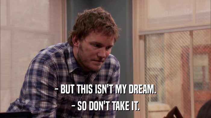 - BUT THIS ISN'T MY DREAM. - SO DON'T TAKE IT. 