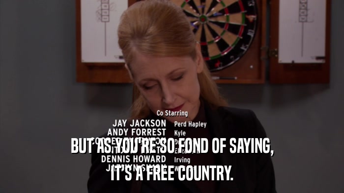BUT AS YOU'RE SO FOND OF SAYING, IT'S A FREE COUNTRY. 