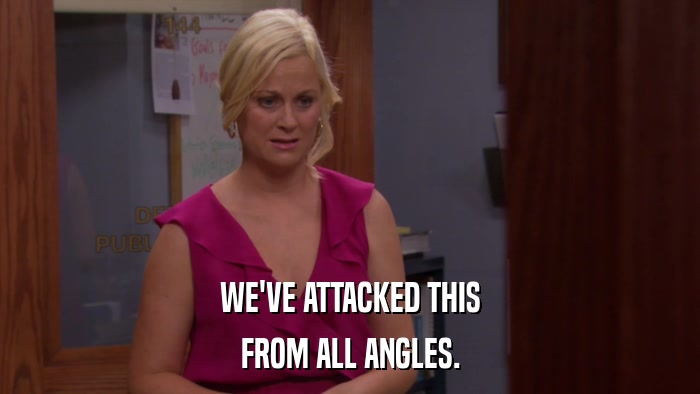 WE'VE ATTACKED THIS FROM ALL ANGLES. 