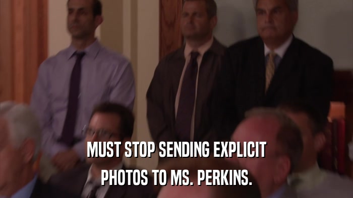 MUST STOP SENDING EXPLICIT PHOTOS TO MS. PERKINS. 