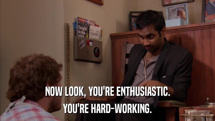 NOW LOOK, YOU'RE ENTHUSIASTIC. YOU'RE HARD-WORKING. 