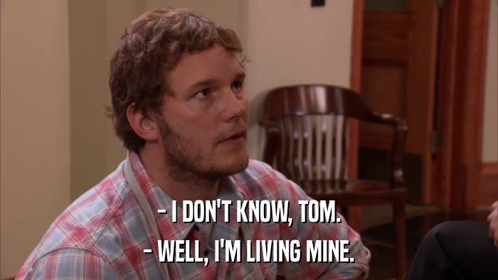 - I DON'T KNOW, TOM. - WELL, I'M LIVING MINE. 