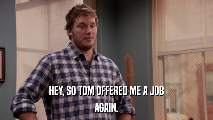 HEY, SO TOM OFFERED ME A JOB AGAIN. 