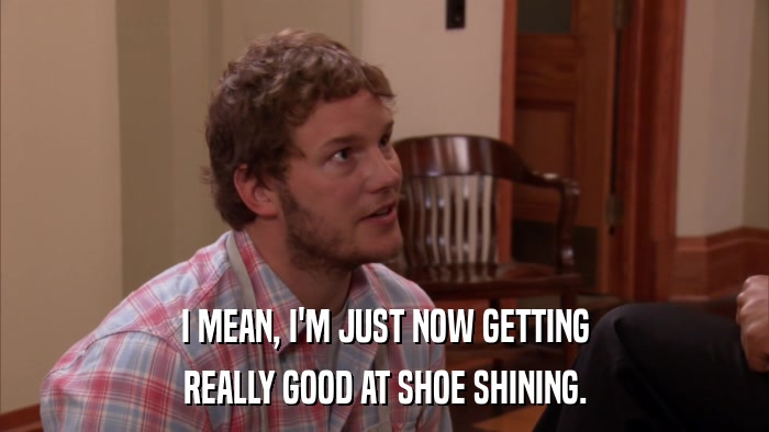 I MEAN, I'M JUST NOW GETTING REALLY GOOD AT SHOE SHINING. 