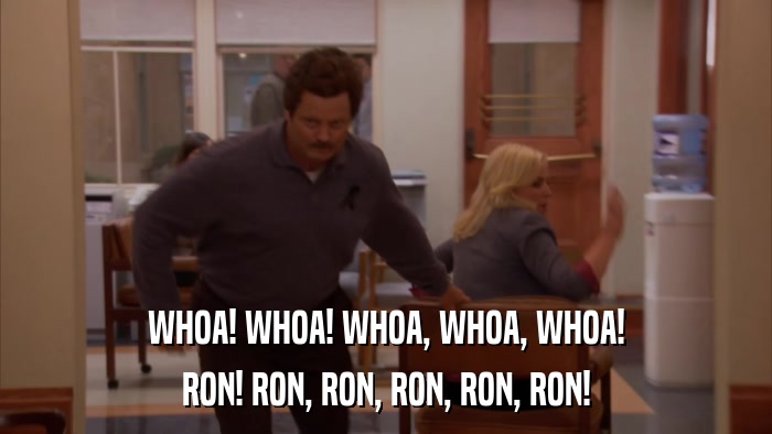 WHOA! WHOA! WHOA, WHOA, WHOA! RON! RON, RON, RON, RON, RON! 