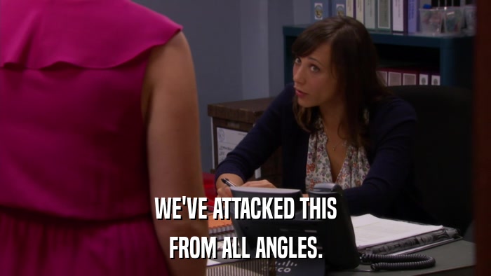 WE'VE ATTACKED THIS FROM ALL ANGLES. 