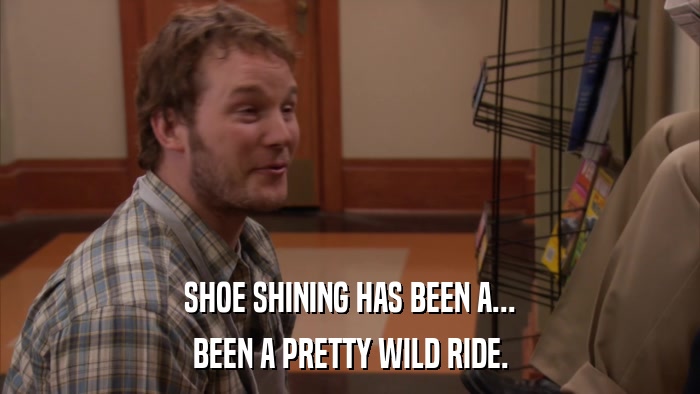 SHOE SHINING HAS BEEN A... BEEN A PRETTY WILD RIDE. 