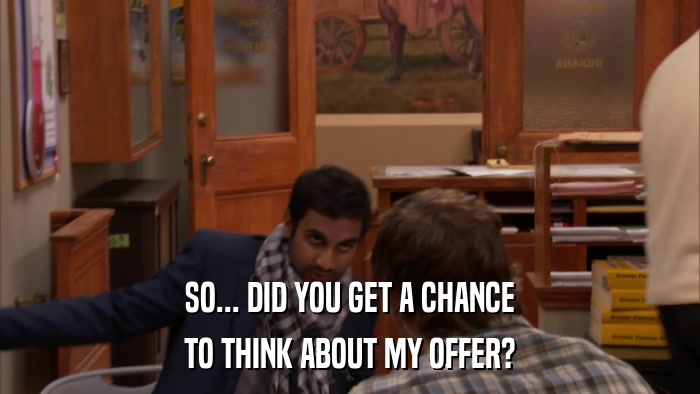 SO... DID YOU GET A CHANCE TO THINK ABOUT MY OFFER? 