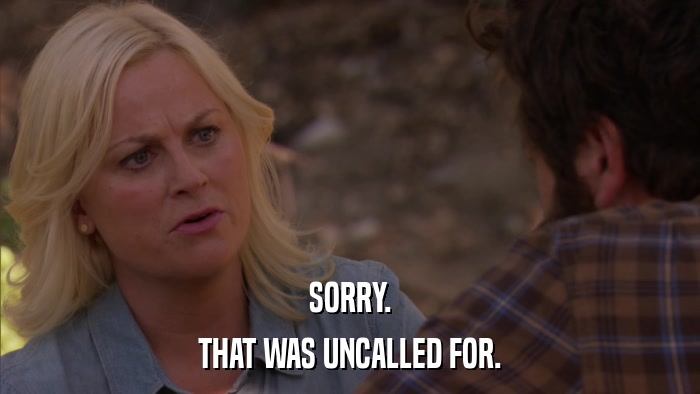 SORRY. THAT WAS UNCALLED FOR. 
