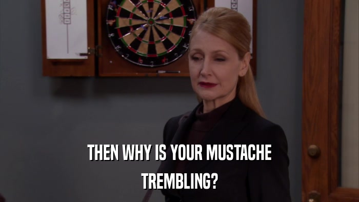 THEN WHY IS YOUR MUSTACHE TREMBLING? 