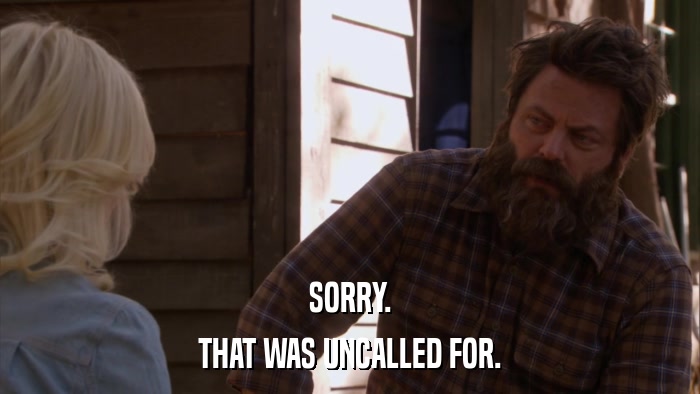 SORRY. THAT WAS UNCALLED FOR. 