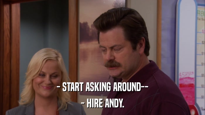 - START ASKING AROUND-- - HIRE ANDY. 