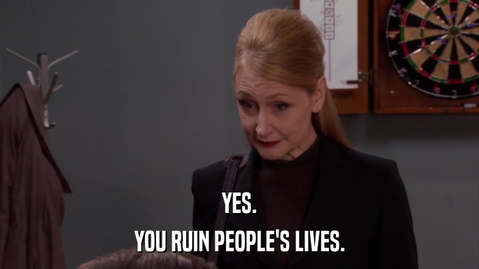 YES. YOU RUIN PEOPLE'S LIVES. 