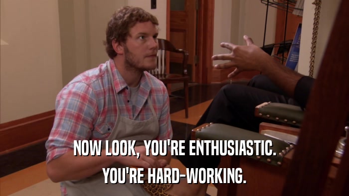 NOW LOOK, YOU'RE ENTHUSIASTIC. YOU'RE HARD-WORKING. 