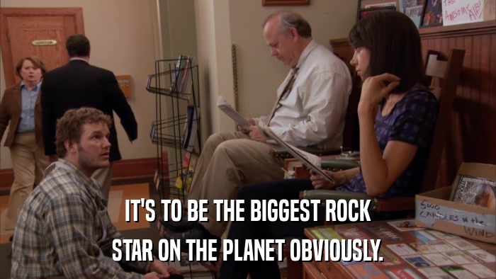 IT'S TO BE THE BIGGEST ROCK STAR ON THE PLANET OBVIOUSLY. 