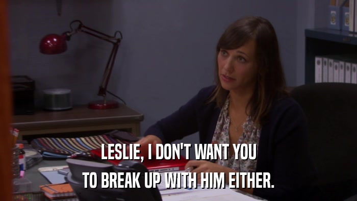 LESLIE, I DON'T WANT YOU TO BREAK UP WITH HIM EITHER. 