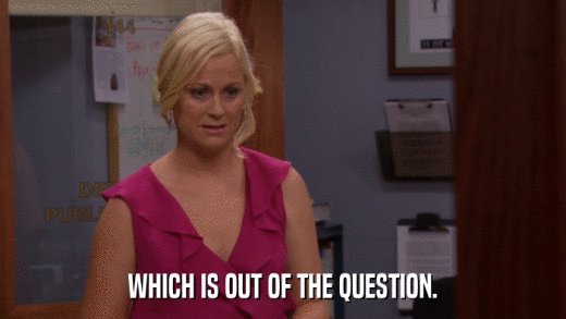 WHICH IS OUT OF THE QUESTION.  