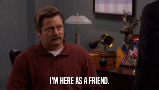 I'M HERE AS A FRIEND.  