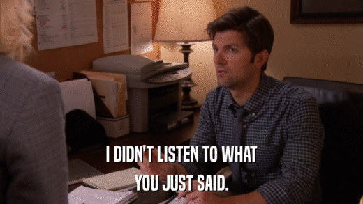 I DIDN'T LISTEN TO WHAT YOU JUST SAID. 