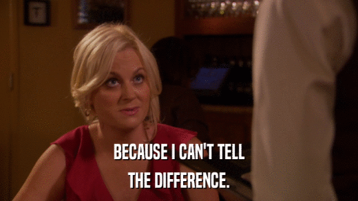 BECAUSE I CAN'T TELL THE DIFFERENCE. 