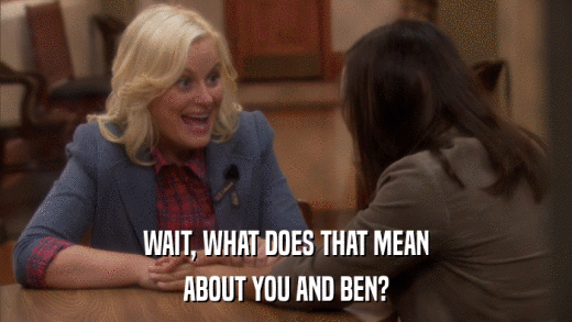 WAIT, WHAT DOES THAT MEAN ABOUT YOU AND BEN? 
