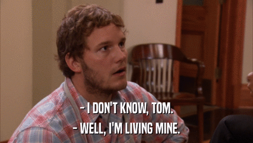 - I DON'T KNOW, TOM. - WELL, I'M LIVING MINE. 