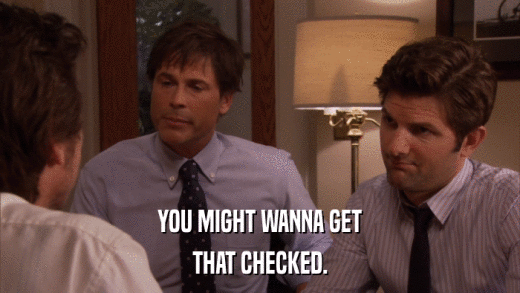 YOU MIGHT WANNA GET THAT CHECKED. 