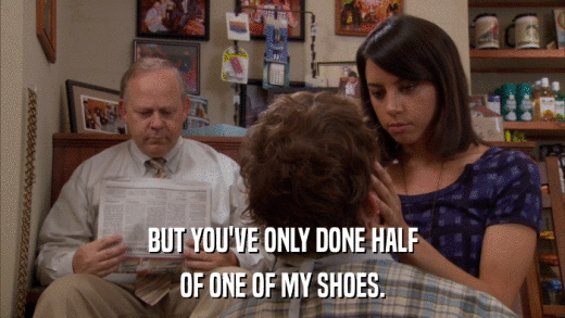 BUT YOU'VE ONLY DONE HALF OF ONE OF MY SHOES. 