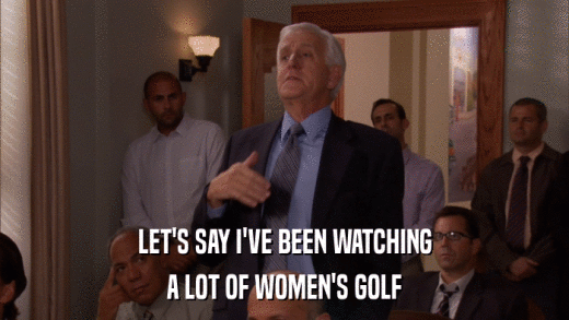 LET'S SAY I'VE BEEN WATCHING A LOT OF WOMEN'S GOLF 
