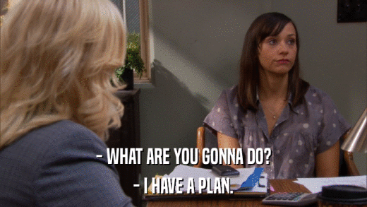 - WHAT ARE YOU GONNA DO? - I HAVE A PLAN. 