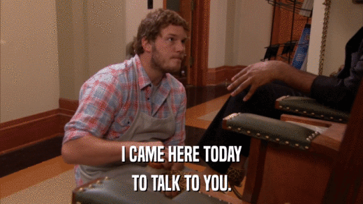 I CAME HERE TODAY TO TALK TO YOU. 