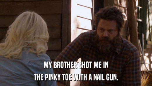 MY BROTHER SHOT ME IN THE PINKY TOE WITH A NAIL GUN. 