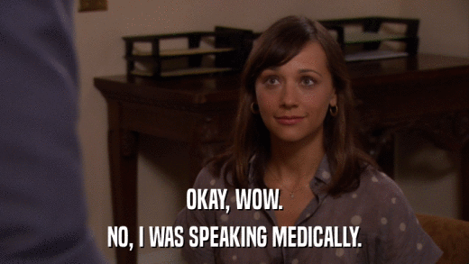 OKAY, WOW. NO, I WAS SPEAKING MEDICALLY. 