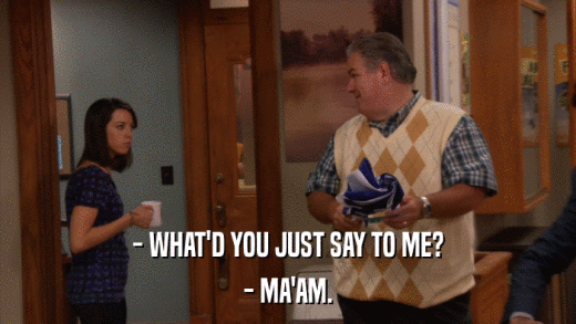 - WHAT'D YOU JUST SAY TO ME? - MA'AM. 