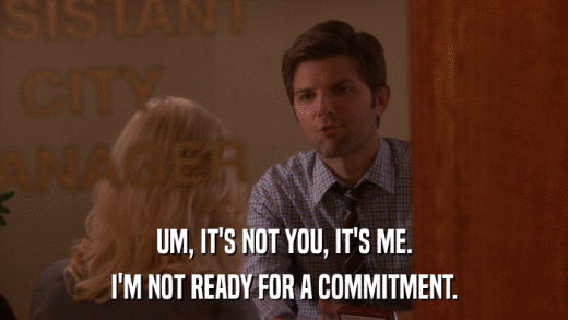 UM, IT'S NOT YOU, IT'S ME. I'M NOT READY FOR A COMMITMENT. 