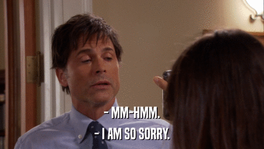 - MM-HMM. - I AM SO SORRY. 